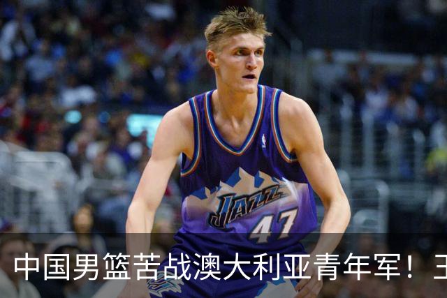中国男篮苦战澳大利亚青年军！王俊杰庞峥麟惊艳，杨瀚森归队亮相