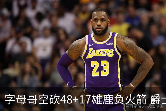 字母哥空砍48+17雄鹿负火箭 爵士力克无帝76人