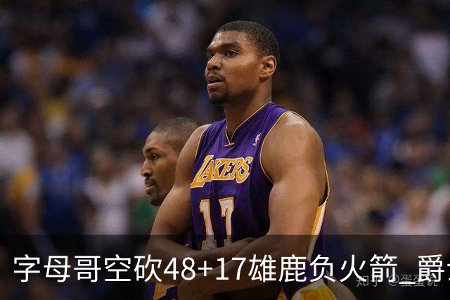 字母哥空砍48+17雄鹿负火箭 爵士力克无帝76人